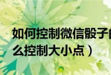 如何控制微信骰子的大小(微信玩3个骰子怎么控制大小点)