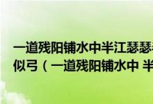 一道残阳铺水中半江瑟瑟半江红可怜九月初三夜露似真珠月似弓（一道残阳铺水中 半江瑟瑟半江红）