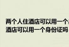 两个人住酒店可以用一个身份证吗先用一个登记（两个人住酒店可以用一个身份证吗）