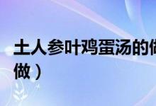 土人参叶鸡蛋汤的做法（土人参叶鸡蛋汤怎么做）