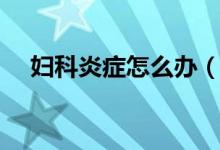 妇科炎症怎么办（必须做好这几点工作）