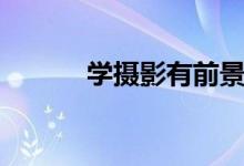 学摄影有前景吗（有哪些好处）