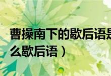 曹操南下的歇后语是啥（曹操南下的下一句什么歇后语）