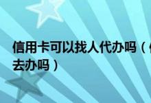 信用卡可以找人代办吗（信用卡可以让别人用自己的身份证去办吗）