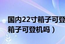 国内22寸箱子可登机吗春秋航空(国内22寸箱子可登机吗)