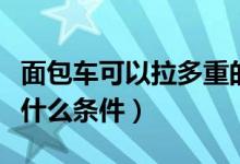 面包车可以拉多重的货（面包车拉货需要满足什么条件）