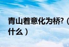 青山着意化为桥?(青山着意化为桥的意思是什么)
