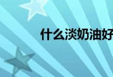 什么淡奶油好（什么淡什么轻）