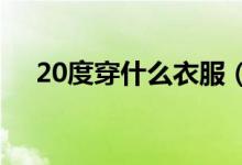 20度穿什么衣服(这3套穿搭简直太美)