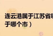 连云港属于江苏省哪个市（连云港是哪个省属于哪个市）