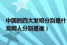 中国的四大发明分别是什么和发明人是谁（中国四大发明的发明人分别是谁）