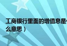 工商银行里面的增值息是什么意思（工商银行的增值息是什么意思）