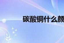 碳酸铜什么颜色沉淀（碳酸铜）