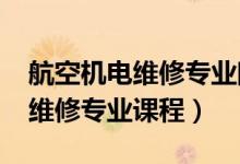 航空机电维修专业院校（2022航空机电设备维修专业课程）