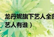 龙丹妮旗下艺人全部有华晨宇吗(龙丹妮旗下艺人有谁)