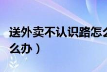 送外卖不认识路怎么处理(送外卖不认识路怎么办)
