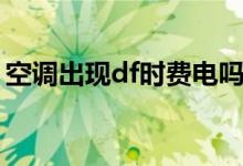 空调出现df时费电吗（空调出现df是啥意思）