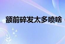 额前碎发太多喷啥（额前碎发太多怎么办）