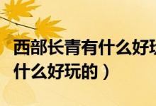 西部长青有什么好玩的景点夏天（西部长青有什么好玩的）