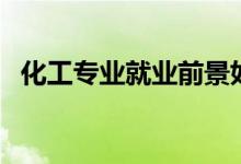 化工专业就业前景如何（就业方向有哪些）
