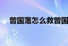 曾国藩怎么救曾国荃（曾国藩怎么死的）