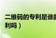 二维码的专利是谁的（二维码是谁发明的有专利吗）