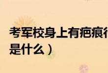 考军校身上有疤痕行吗（考军校对伤疤的要求是什么）