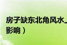 房子缺东北角风水上怎么说（房子缺东北角的影响）