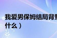 我爱男保姆结局背景音乐（我爱男保姆结局是什么）