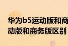 华为b5运动版和商务版功能区别（华为b5运动版和商务版区别）
