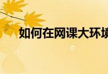如何在网课大环境下保护好孩子的视力