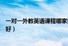 一对一外教英语课程哪家好(高中线上英语一对一外教哪家好)