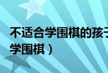 不适合学围棋的孩子（为什么小朋友不要轻易学围棋）