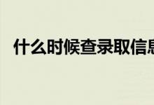 什么时候查录取信息（几天知道录取结果）