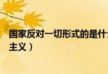 国家反对一切形式的是什么主义(国家反对一切形式的什么主义)