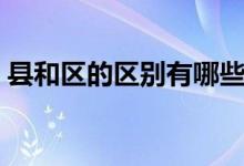 县和区的区别有哪些（县和区的区别哪个大）