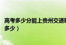 高考多少分能上贵州交通职业技术学院（2021录取分数线是多少）