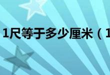 1尺等于多少厘米（1尺大概等于多少厘米呢）