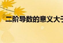 二阶导数的意义大于零（二阶导数的意义）