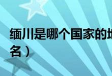 缅川是哪个国家的地方（缅川是哪个国家的地名）