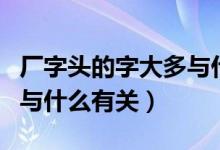 厂字头的字大多与什么有关(厂字头的字大多与什么有关)