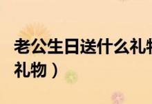 老公生日送什么礼物最好(可以送老公的生日礼物)