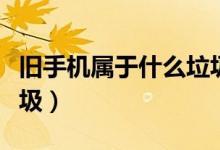 旧手机属于什么垃圾回收（旧手机属于什么垃圾）