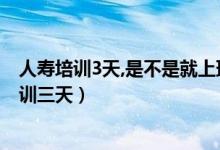 人寿培训3天,是不是就上班呢(为什么中国人寿入职前要培训三天)