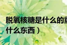 脱氧核糖是什么的重要组成部分(脱氧核糖是什么东西)