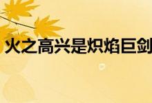 火之高兴是炽焰巨剑吗（火之高兴是什么梗）