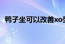 鸭子坐可以改善xo型腿吗（鸭子坐是什么）