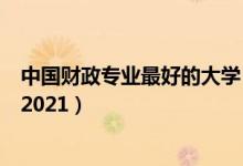 中国财政专业最好的大学(全国财政学专业最好的学校排名2021)