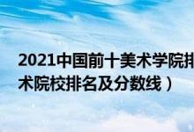 2021中国前十美术学院排名及分数线(2022年中国八大美术院校排名及分数线)
