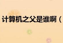 计算机之父是谁啊（计算机之父是谁为什么）